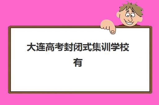 大连高考封闭式集训学校有哪些：2025年十大培训基地综合评测与择校指南