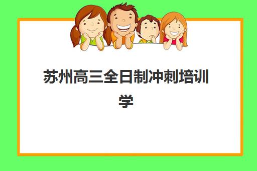 苏州高三全日制冲刺培训学校培训机构哪家强一点？2025年排名前十机构课程特色、提分数据与择校指南