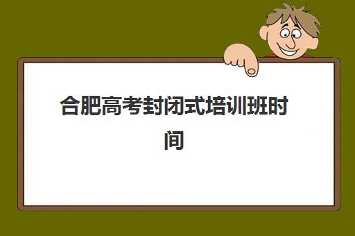 合肥高考封闭式培训班时间2025考试时间表如何查询？最新权威日程解读与高成功率备考全攻略