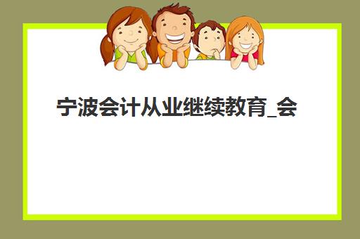 宁波会计从业继续教育_会计年检课程培训机构哪个更好一点？2025年权威机构对比与选择全攻略