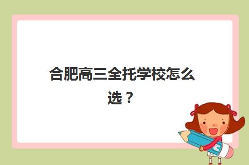 合肥高三全托学校怎么选？2025年三大机构特色对比与择校指南
