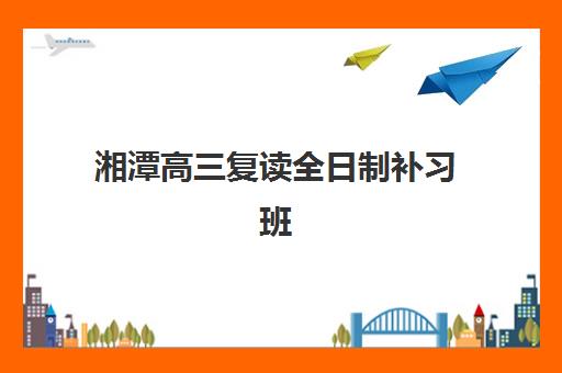 湘潭高三复读全日制补习班五大机构服务案例集详解，如何根据真实案例与数据选择最适合的复读学校