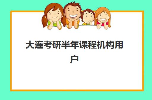 大连考研半年课程机构用户满意度报告如何查询？2025年权威评测、择校指南与报读全攻略