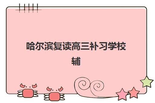 哈尔滨复读高三补习学校辅导机构哪家好一点？2025年最新权威排名榜单与择校全指南