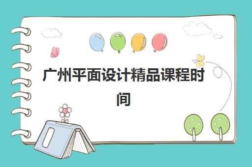 广州平面设计精品课程时间2025年如何安排？最新开班日程与个性化择校全攻略