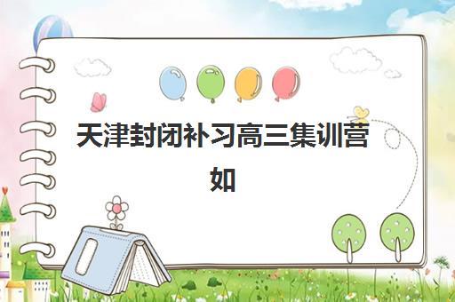 天津封闭补习高三集训营如何选择？2025年排名前十学校综合评测与择校指南