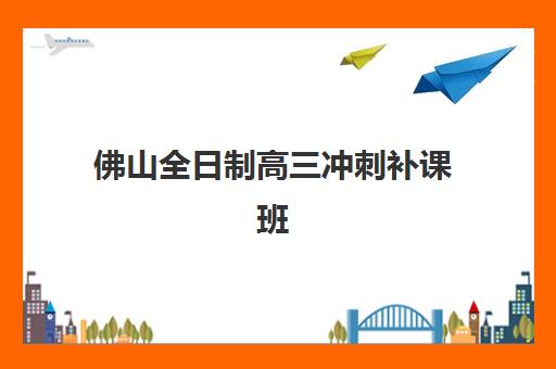 佛山全日制高三冲刺补课班辅导班哪个比较好一点？2025年最新排名、择校指南与成功案例解析