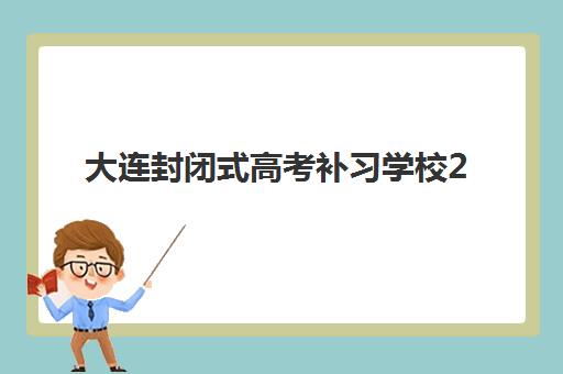 大连封闭式高考补习学校2025年何时报名？最新招生时间表与择校全攻略