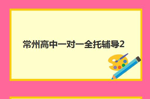 常州高中一对一全托辅导2025报名指南：如何选择适合机构与备考时间规划