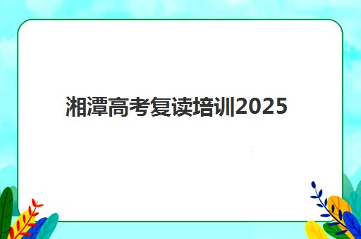 湘潭高考复读培训2025年考试时间如何规划？全年备考时间表与提分攻略