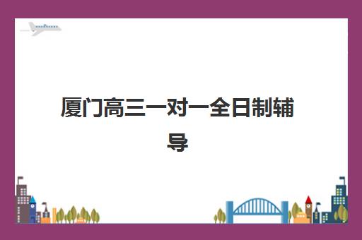 厦门高三一对一全日制辅导培训机构如何选择？2025年最新机构实力对比与择校全攻略