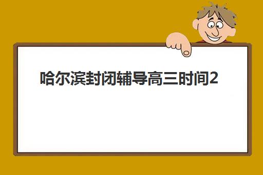 哈尔滨封闭辅导高三时间2025具体时间，高三封闭班课程安排与高效作息指南