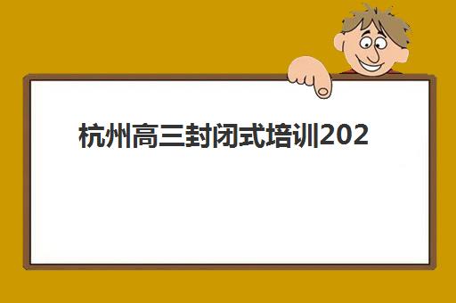 杭州高三封闭式培训2025年要求多少分？最新分数线解读与择校全攻略