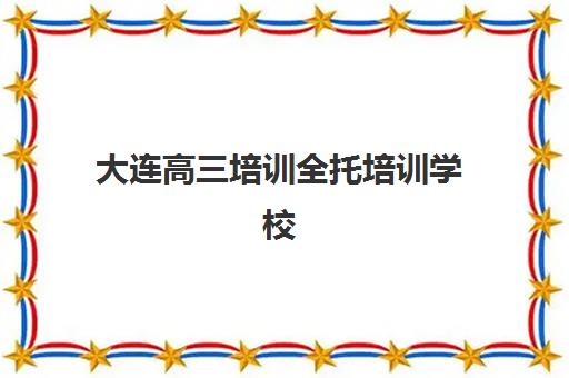 大连高三培训全托培训学校排名榜最新？2025年十大机构综合测评与择校全攻略