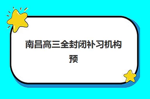 南昌高考全托班辅导班辅导培训机构哪家好？2025年关键指标与择校费用全解析