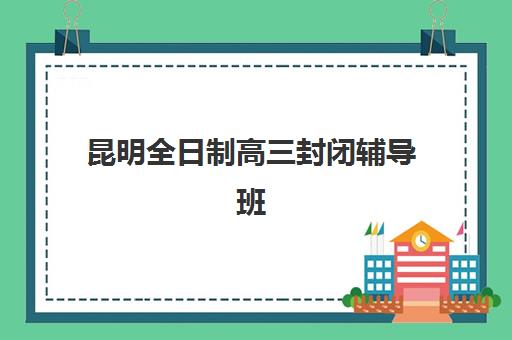 昆明全日制高三封闭辅导班时间2025年具体时间如何安排？最新权威日程解读与科学备考全攻略