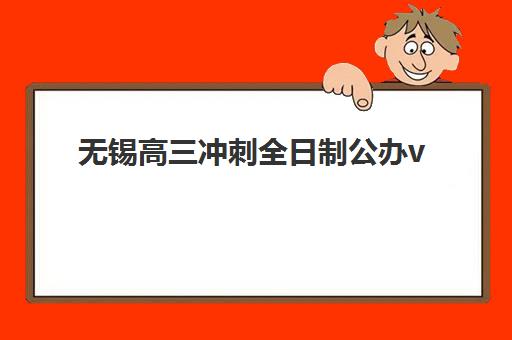 无锡高三冲刺全日制公办vs民办服务对比如何选？2025年择校指南与机构推荐