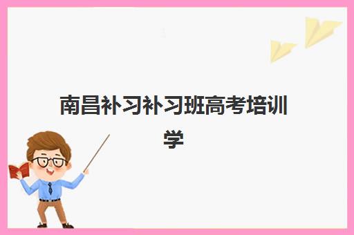 南昌补习补习班高考培训学校排名一览表最新？2025年十大机构实力对比与择校全攻略