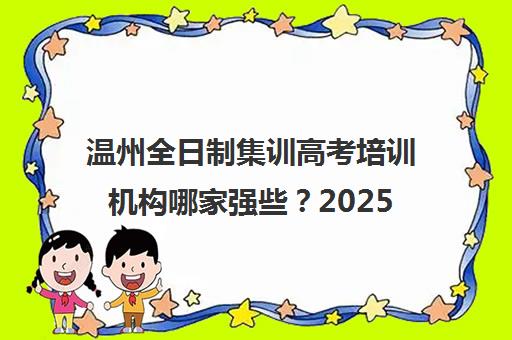 温州全日制集训高考培训机构哪家强些？2025 年热门机构实力与口碑全解析