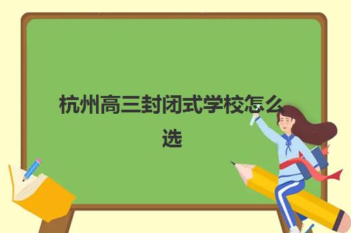 杭州高三封闭式学校怎么选？2025最新集训营排名与择校指南