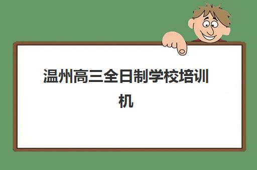 温州高三全日制学校培训机构哪个更好一点？2025年十大机构深度评测与择校攻略