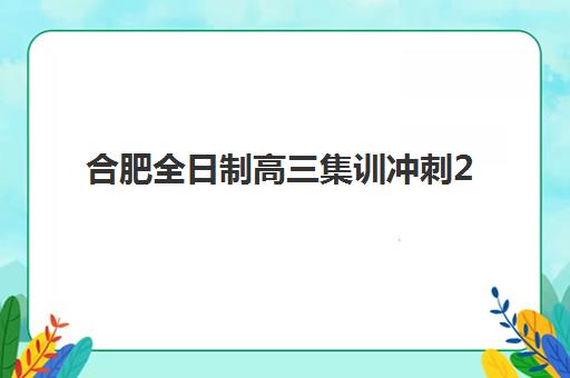合肥全日制高三集训冲刺2025年时间具体时间如何安排？最新课程表与备考计划全解析