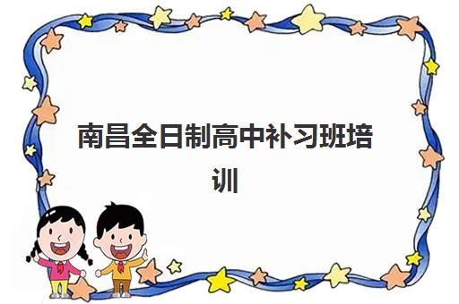 南昌全日制高中补习班培训学校排名前十名有哪些?2025年最新十大机构实力对比与科学择校全指南 南昌全日制高中补习班培训学校排名前十名有哪些?2025年最新十大机构实力对比与科学择校全指南