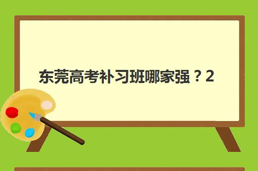 东莞高考补习班哪家强？2025年高满意度机构成功案例深度解析与择校指南