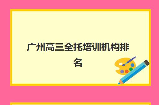 广州高三全托培训机构排名前十名有哪些?2025年十大集训营性价比深度测评与择校指南 广州高三全托培训机构排名前十名有哪些?2025年十大集训营性价比深度测评与择校指南