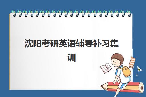 沈阳考研英语辅导补习集训营排名前十有哪些？2025年十大封闭式培训机构综合评测与选择指南