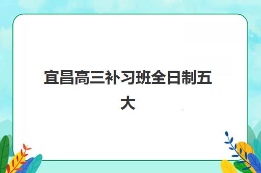 宜昌高三补习班全日制五大机构服务白皮书如何获取？2025年最新权威对比、服务详情与择校全攻略