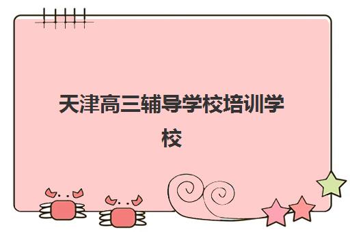 天津高三辅导学校培训学校排名前十如何选择?2025年最新实力对比与择校全攻略 天津高三辅导学校培训学校排名前十如何选择?2025年最新实力对比与择校全攻略