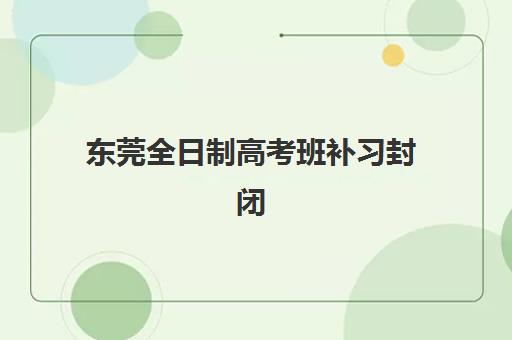 东莞全日制高考班补习封闭式集训营如何选？2025年管理模式、收费标准与提分效果全解析