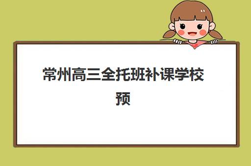常州高三全托班补课学校预报名费用多少钱啊，2025年最新收费标准与机构选择全攻略