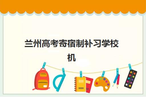兰州高考寄宿制补习学校机构服务竞争力报告如何查询？2025年最新排名解析与择校指南