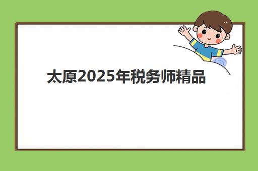 太原2025年税务师精品课程辅导机构排名榜前十名如何选择？十大机构综合评测与择校指南