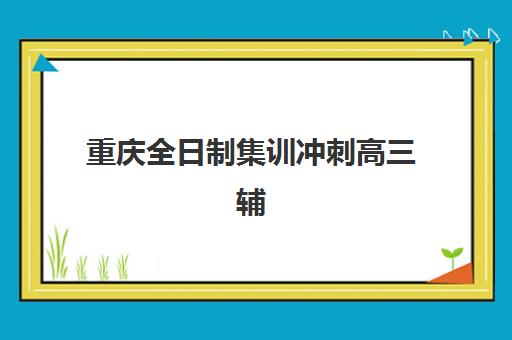 重庆全日制集训冲刺高三辅导班有哪些学校可以报？2025年最新权威排名与择校全攻略