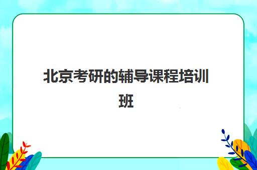 北京考研的辅导课程培训班哪个好一点？2025年十大高口碑机构排名、择校标准与成功案例解析