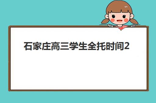石家庄高三学生全托时间2025考试时间表如何安排？最新时间节点与备考全攻略