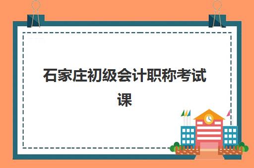 石家庄初级会计职称考试课程辅导班有哪些机构好？2025年前十排名与择校全攻略