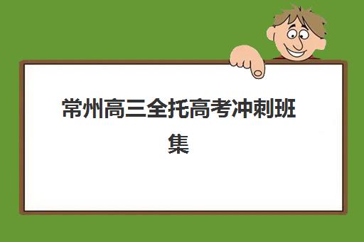 常州高三全托高考冲刺班集中训练营在哪报名最靠谱？2025年官方报名渠道、流程详解与择校指南全解析