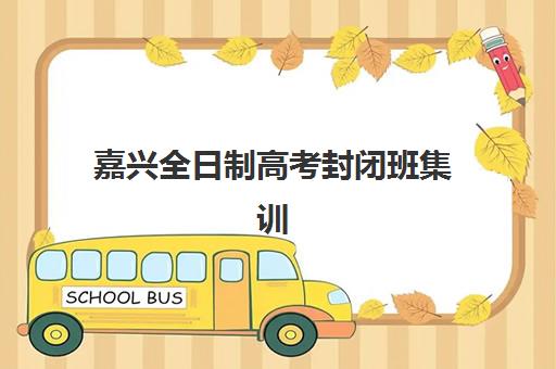 嘉兴全日制高考封闭班集训营排名前十有哪些？2025年最新学费对比与择校指南
