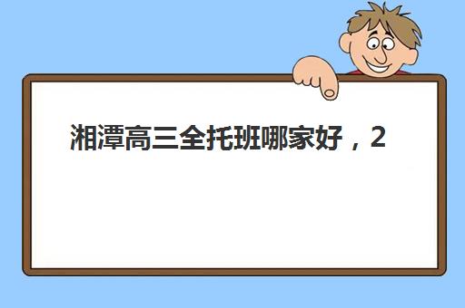 湘潭高三全托班哪家好，2025年高满意度机构TOP5盘点与择校终极指南