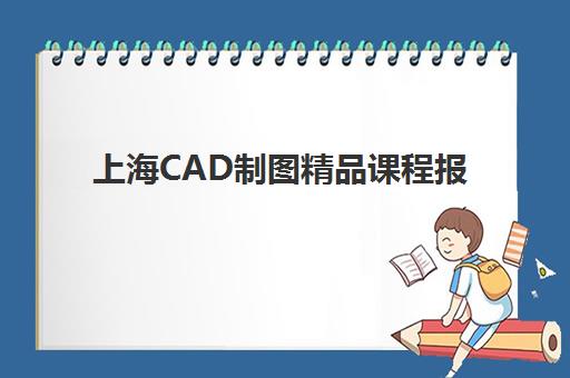 上海CAD制图精品课程报名费多少钱2025？最新费用明细、各机构性价比对比与科学择校全指南