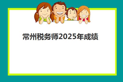常州税务师2025年成绩何时公布？最新预测时间、查询流程与考后全攻略