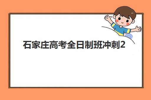 石家庄高考全日制班冲刺2025年时间公布如何查询？最新官方日程、备考策略与机构选择全指南