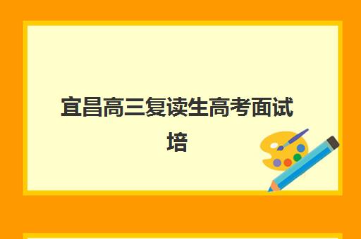 宜昌高三复读生高考面试培训机构哪家好？2025年权威排名与择校指南