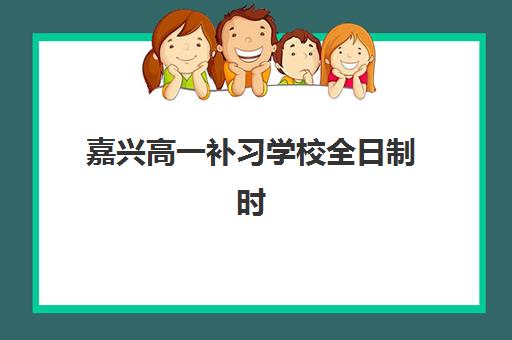 嘉兴高一补习学校全日制时间2025年公布了吗？最新权威时间表解析、报名全流程与科学择校指南
