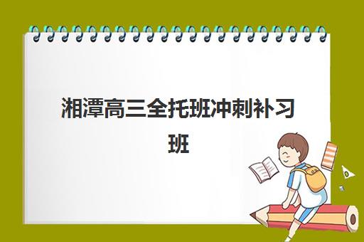 湘潭高三全托班冲刺补习班辅导机构有哪些学校好？2025年戴氏教育等十大机构全攻略与择校指南