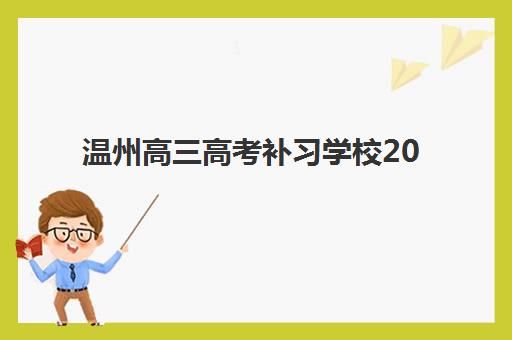 温州高三高考补习学校2025培训哪个好？最新排名对比、择校指南与避坑全攻略